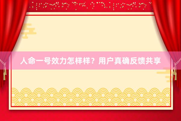 人命一号效力怎样样？用户真确反馈共享
