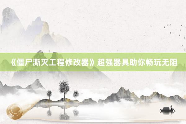 《僵尸澌灭工程修改器》超强器具助你畅玩无阻