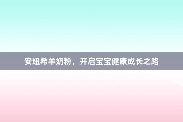 安纽希羊奶粉，开启宝宝健康成长之路