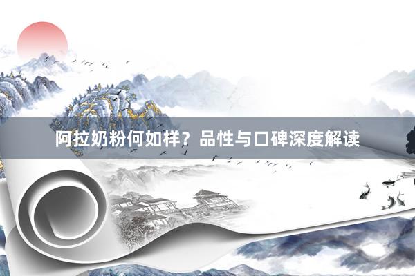 阿拉奶粉何如样？品性与口碑深度解读
