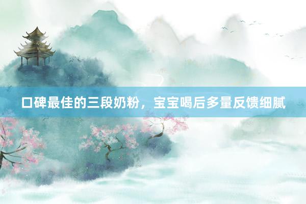 口碑最佳的三段奶粉，宝宝喝后多量反馈细腻