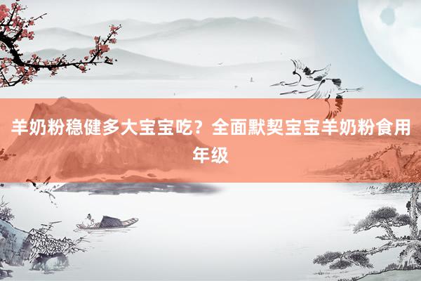 羊奶粉稳健多大宝宝吃？全面默契宝宝羊奶粉食用年级