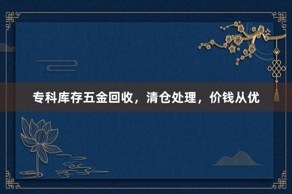 专科库存五金回收，清仓处理，价钱从优