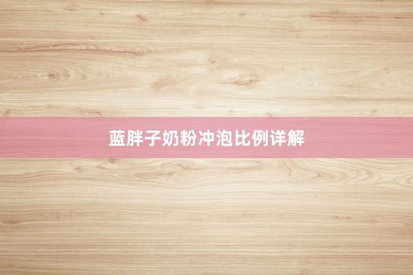 蓝胖子奶粉冲泡比例详解