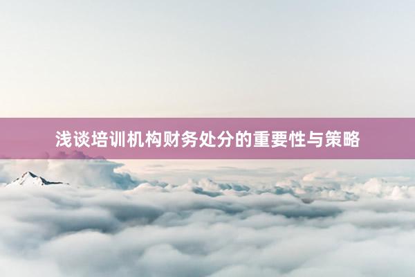 浅谈培训机构财务处分的重要性与策略